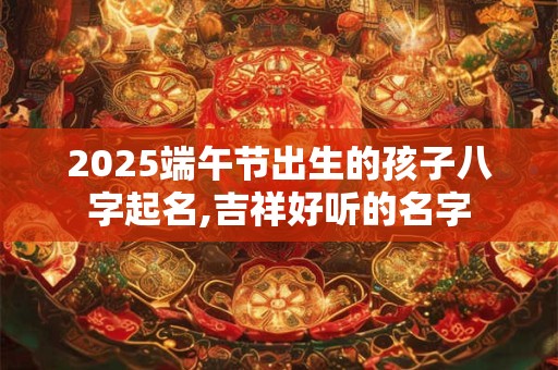 2025端午节出生的孩子八字起名,吉祥好听的名字