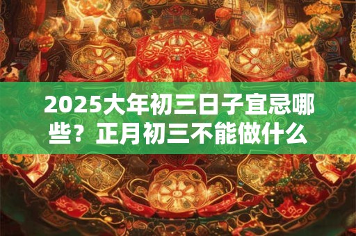 2025大年初三日子宜忌哪些？正月初三不能做什么