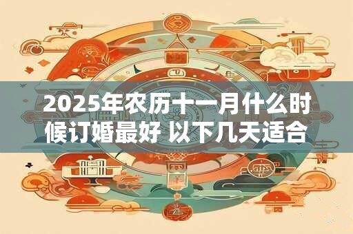 2025年农历十一月什么时候订婚最好 以下几天适合婚嫁