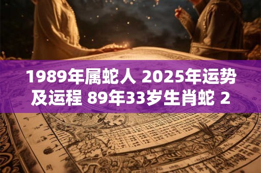 1989年属蛇人 2025年运势及运程 89年33岁生肖蛇 2025年每月运势