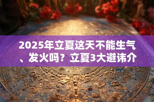 2025年立夏这天不能生气、发火吗？立夏3大避讳介绍
