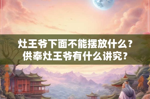 灶王爷下面不能摆放什么？供奉灶王爷有什么讲究？