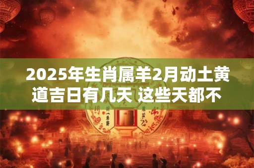 2025年生肖属羊2月动土黄道吉日有几天 这些天都不错