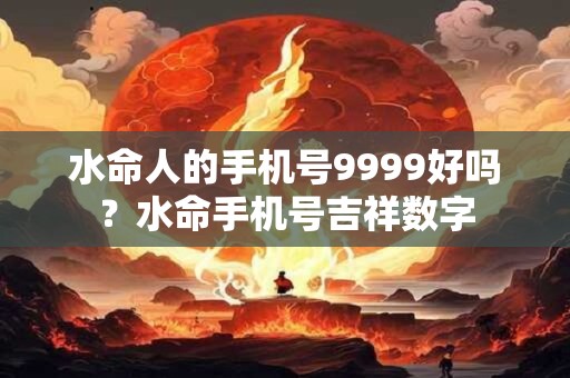 水命人的手机号9999好吗?水命手机号吉祥数字 水命人的手机号9999好吗?水命手机号吉祥数字