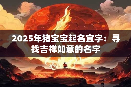 2025年猪宝宝起名宜字：寻找吉祥如意的名字