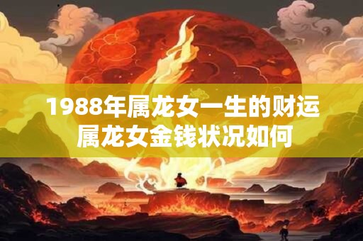 1988年属龙女一生的财运 属龙女金钱状况如何