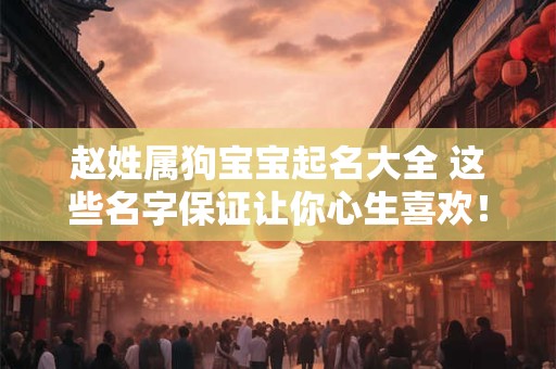 赵姓属狗宝宝起名大全 这些名字保证让你心生喜欢！
