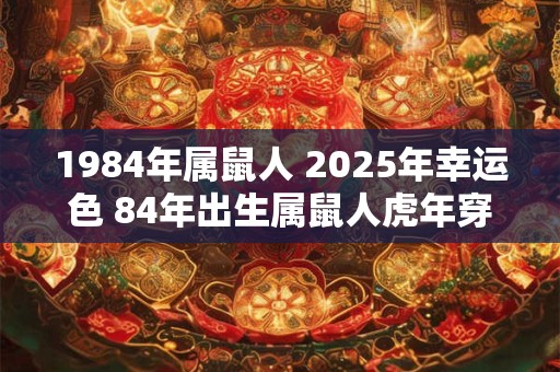 1984年属鼠人 2025年幸运色 84年出生属鼠人虎年穿什么颜色衣服好