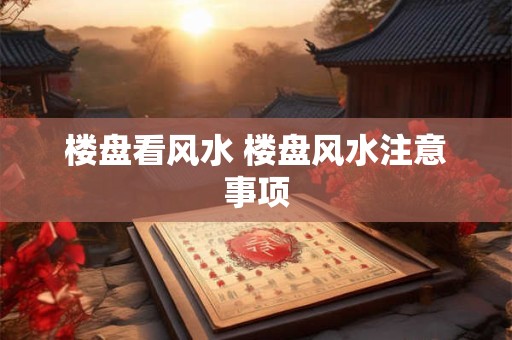 楼盘看风水 楼盘风水注意事项