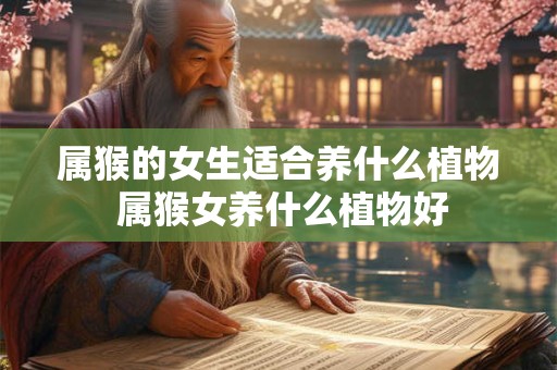属猴的女生适合养什么植物 属猴女养什么植物好