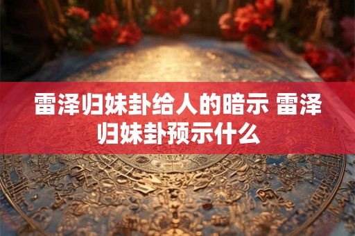 雷泽归妹卦给人的暗示 雷泽归妹卦预示什么