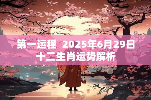 第一运程  2025年6月29日十二生肖运势解析