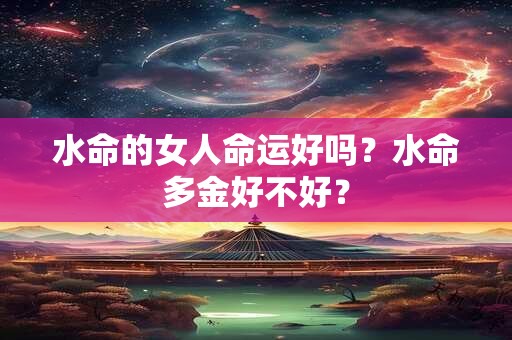 水命的女人命运好吗?水命多金好不好? 水命的女人命运好吗?水命多金好不好?