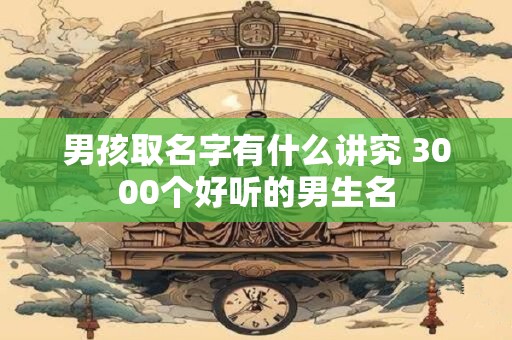男孩取名字有什么讲究 3000个好听的男生名