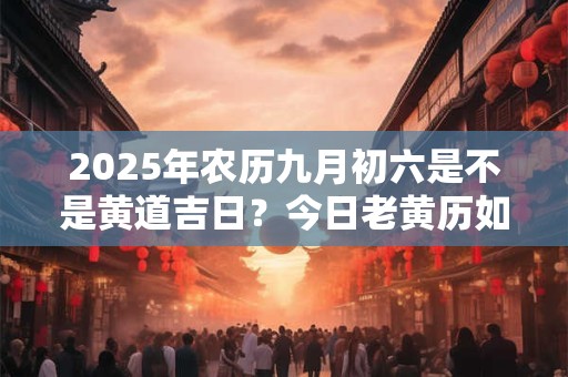 2025年农历九月初六是不是黄道吉日？今日老黄历如何？