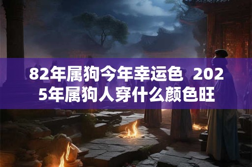 82年属狗今年幸运色  2025年属狗人穿什么颜色旺