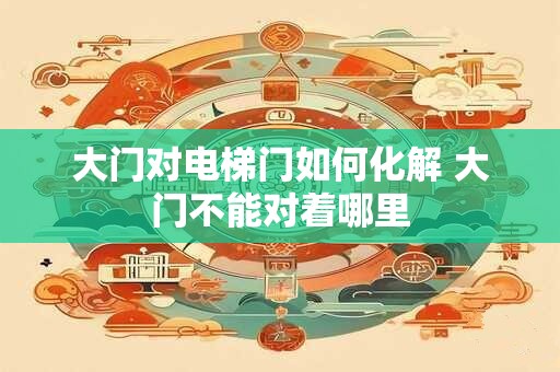大门对电梯门如何化解 大门不能对着哪里 大门对电梯门如何化解 大门不能对着哪里