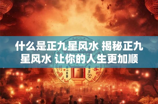 什么是正九星风水 揭秘正九星风水 让你的人生更加顺利！