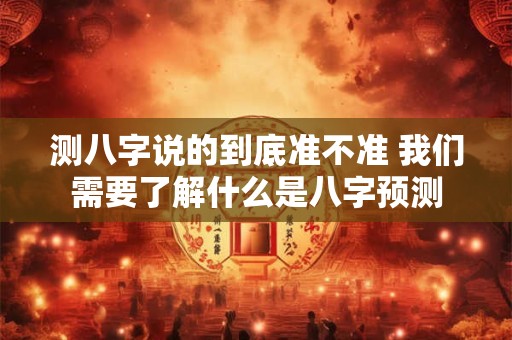 测八字说的到底准不准 我们需要了解什么是八字预测