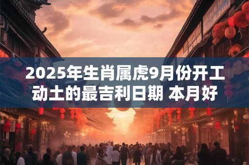 2025年生肖属虎9月份开工动土的最吉利日期 本月好日子查询