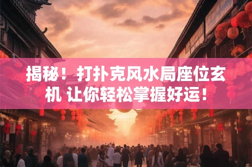 揭秘！打扑克风水局座位玄机 让你轻松掌握好运！