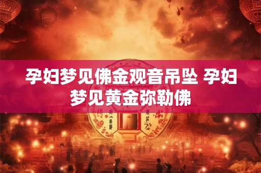孕妇梦见佛金观音吊坠 孕妇梦见黄金弥勒佛