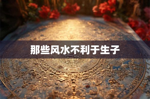 那些风水不利于生子