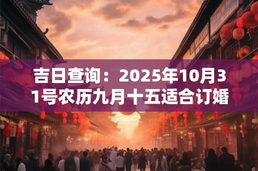 吉日查询：2025年10月31号农历九月十五适合订婚吗