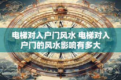 电梯对入户门风水 电梯对入户门的风水影响有多大