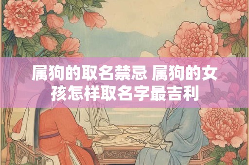 属狗的取名禁忌 属狗的女孩怎样取名字最吉利