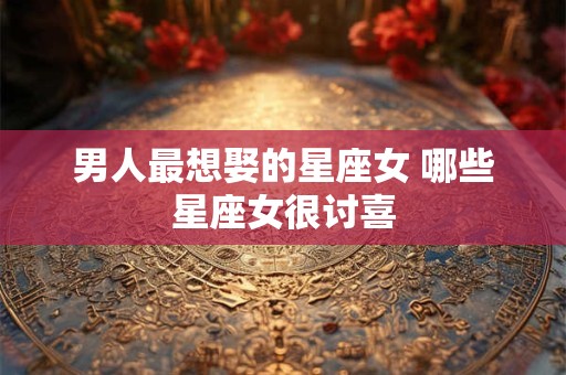 男人最想娶的星座女 哪些星座女很讨喜