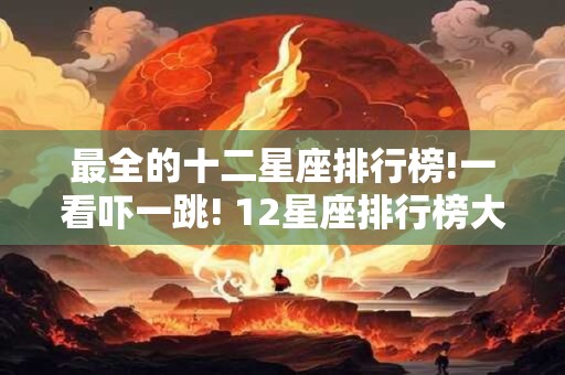 最全的十二星座排行榜!一看吓一跳! 12星座排行榜大全，超准超精悍