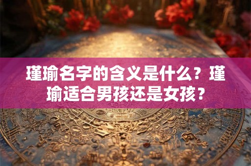 瑾瑜名字的含义是什么？瑾瑜适合男孩还是女孩？