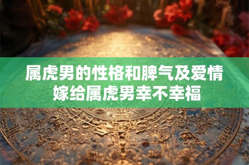 属虎男的性格和脾气及爱情 嫁给属虎男幸不幸福