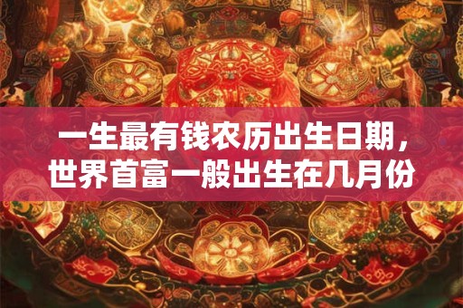 一生最有钱农历出生日期，世界首富一般出生在几月份？