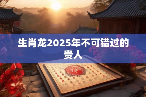 生肖龙2026年不可错过的贵人