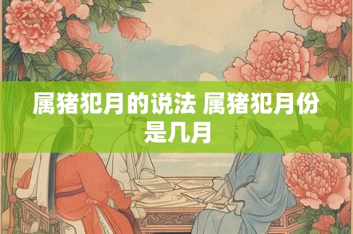 属猪犯月的说法 属猪犯月份是几月