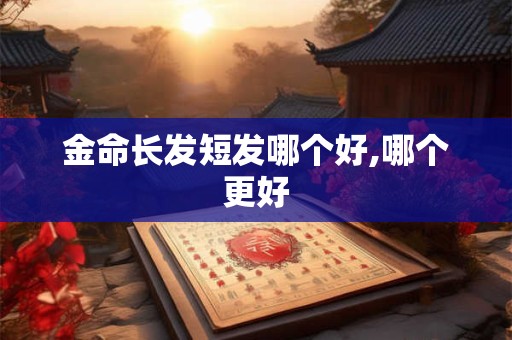 金命长发短发哪个好,哪个更好