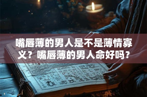嘴唇薄的男人是不是薄情寡义？嘴唇薄的男人命好吗？