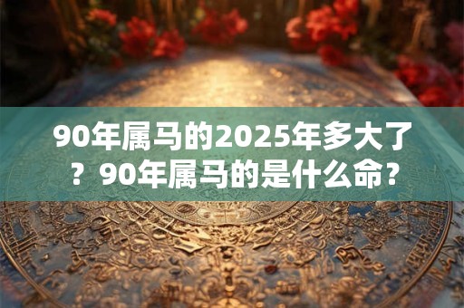 90年属马的2025年多大了？90年属马的是什么命？