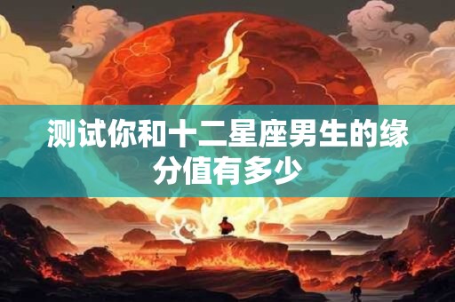 测试你和十二星座男生的缘分值有多少