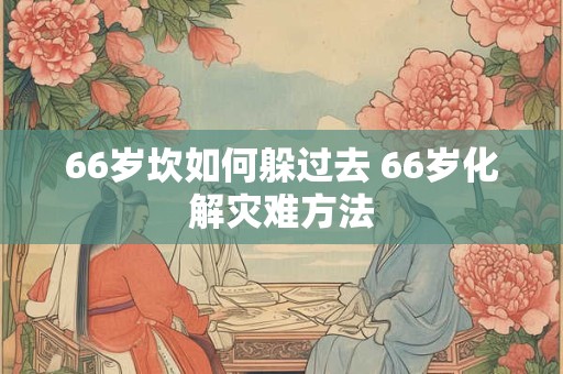 66岁坎如何躲过去 66岁化解灾难方法