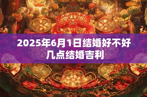 2025年6月1日结婚好不好 几点结婚吉利