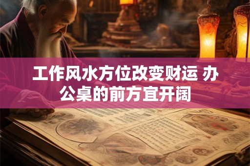 工作风水方位改变财运 办公桌的前方宜开阔