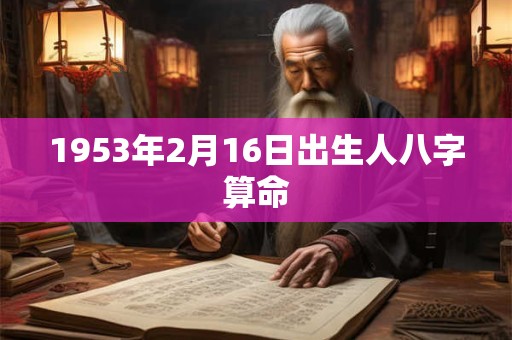 1953年2月16日出生人八字算命 1953年2月16日出生人八字算命