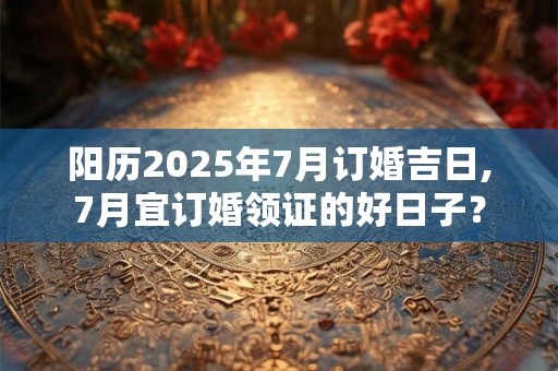 阳历2025年7月订婚吉日,7月宜订婚领证的好日子？