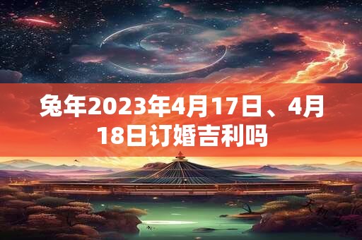 兔年2023年4月17日、4月18日订婚吉利吗