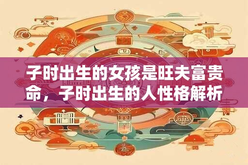 子时出生的女孩是旺夫富贵命,子时出生的人性格解析 子时出生的女孩是旺夫富贵命,子时出生的人性格解析