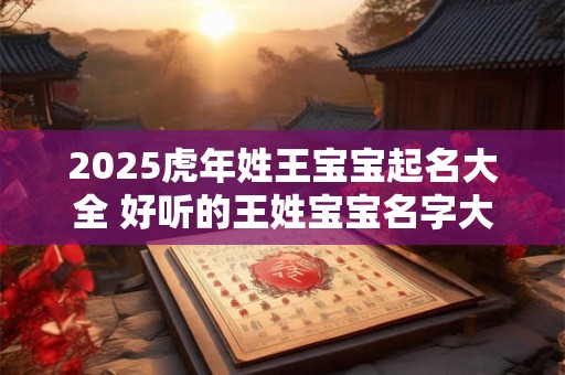 2025虎年姓王宝宝起名大全 好听的王姓宝宝名字大全