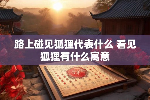 路上碰见狐狸代表什么 看见狐狸有什么寓意